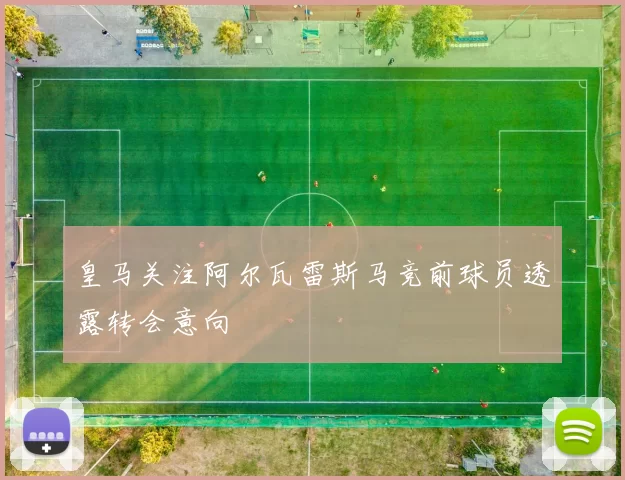 皇马关注阿尔瓦雷斯马竞前球员透露转会意向