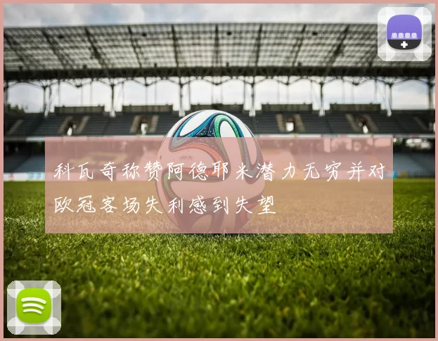 科瓦奇称赞阿德耶米潜力无穷并对欧冠客场失利感到失望