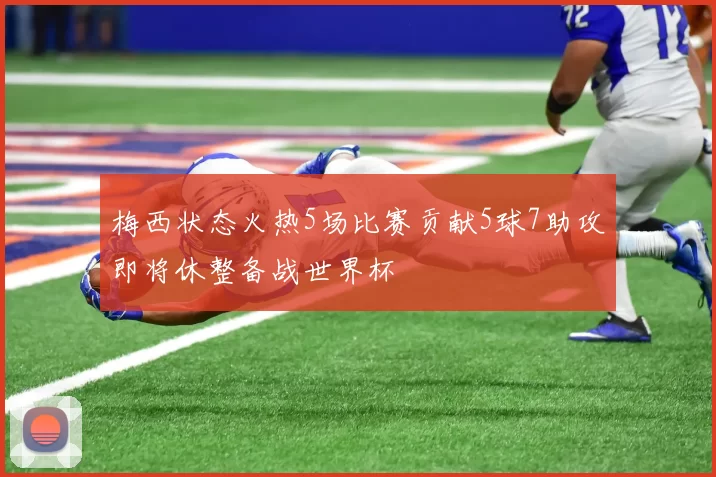 梅西状态火热5场比赛贡献5球7助攻即将休整备战世界杯