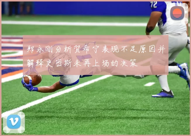 郑永刚分析贺希宁表现不足原因并解释史密斯未再上场的决策