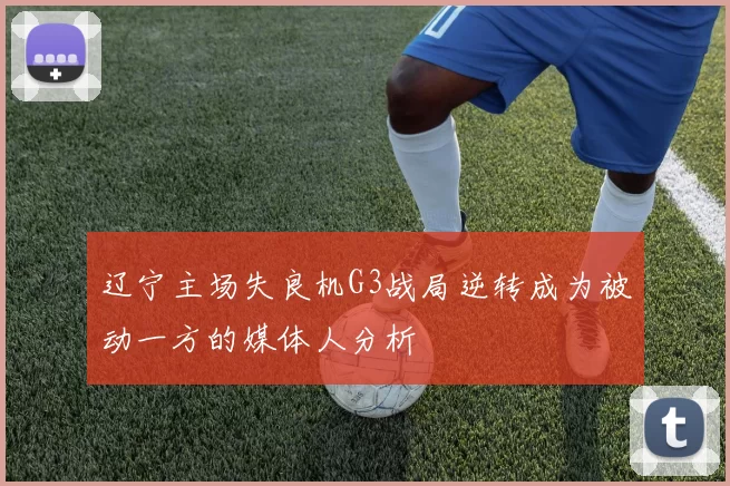 辽宁主场失良机G3战局逆转成为被动一方的媒体人分析