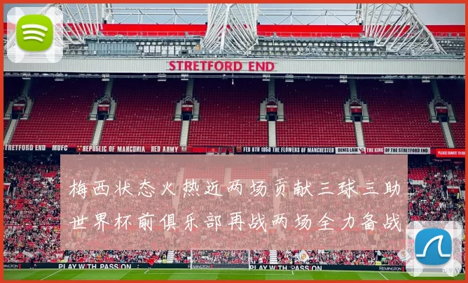 梅西状态火热近两场贡献三球三助世界杯前俱乐部再战两场全力备战大赛