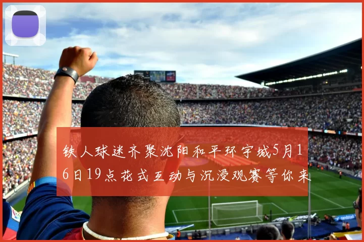 铁人球迷齐聚沈阳和平环宇城5月16日19点花式互动与沉浸观赛等你来参与