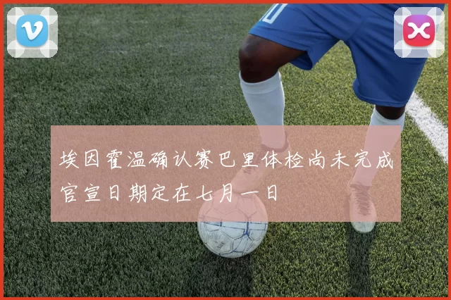 埃因霍温确认赛巴里体检尚未完成官宣日期定在七月一日