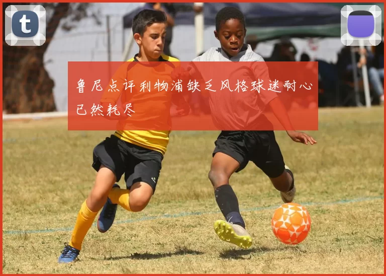鲁尼点评利物浦缺乏风格球迷耐心已然耗尽