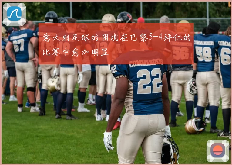 意大利足球的困境在巴黎5-4拜仁的比赛中愈加明显