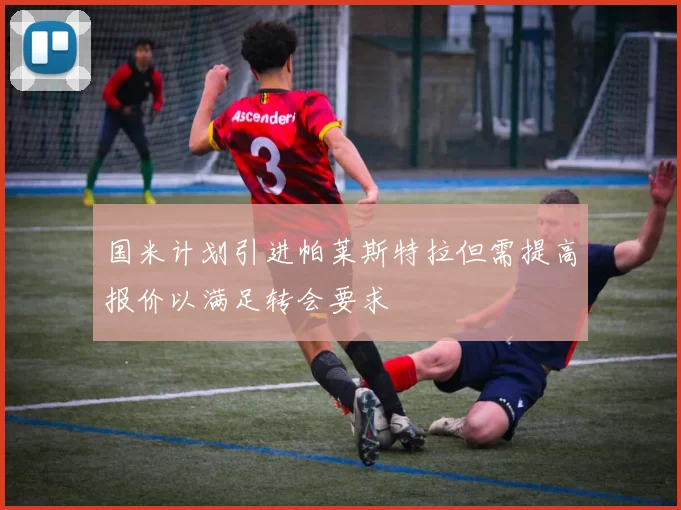 国米计划引进帕莱斯特拉但需提高报价以满足转会要求
