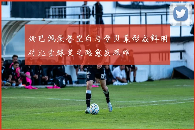 姆巴佩荣誉空白与登贝莱形成鲜明对比金球奖之路愈发艰难
