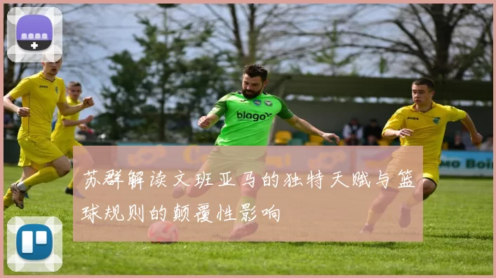 苏群解读文班亚马的独特天赋与篮球规则的颠覆性影响