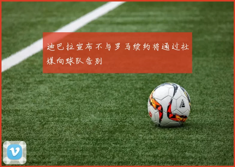 迪巴拉宣布不与罗马续约将通过社媒向球队告别